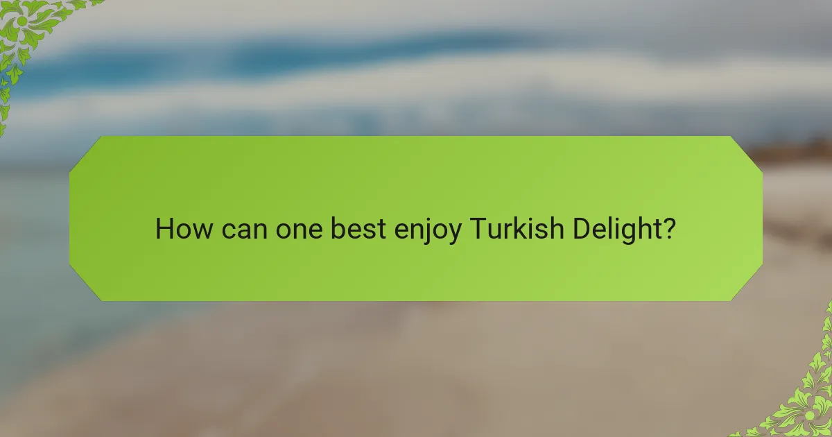 How can one best enjoy Turkish Delight?
