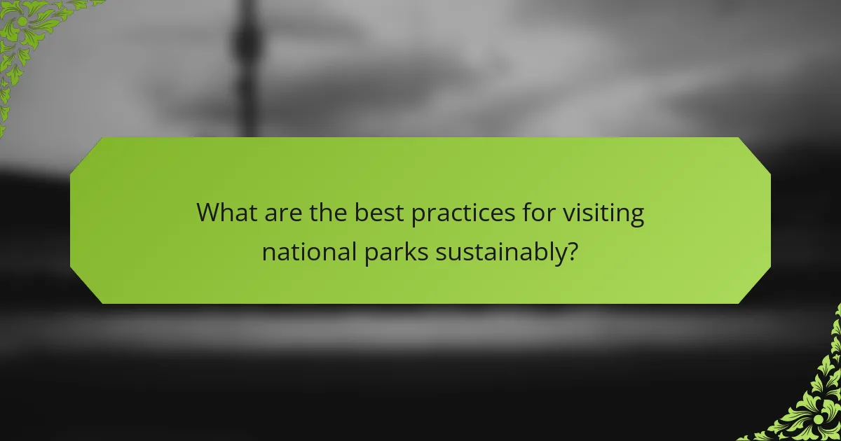 What are the best practices for visiting national parks sustainably?